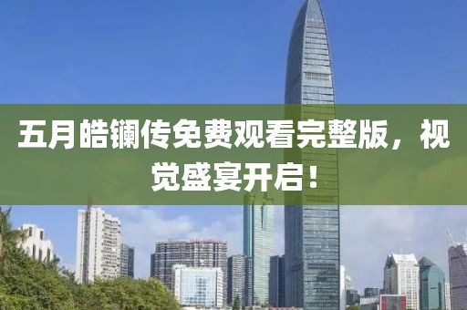 五月皓镧传免费观看完整版，视觉盛宴开启！