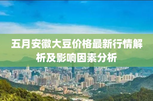 五月安徽大豆价格最新行情解析及影响因素分析