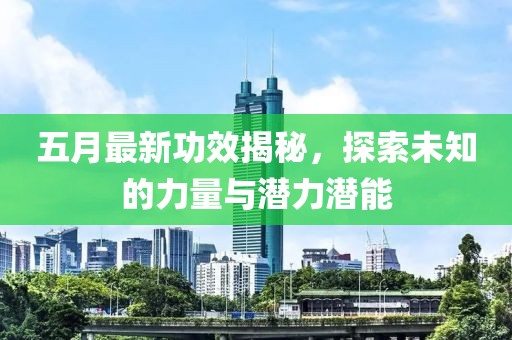五月最新功效揭秘，探索未知的力量与潜力潜能