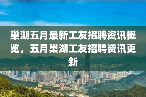 巢湖五月最新工友招聘资讯概览，五月巢湖工友招聘资讯更新