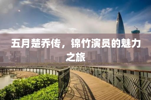 五月楚乔传，锦竹演员的魅力之旅