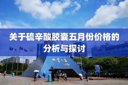 关于硫辛酸胶囊五月份价格的分析与探讨