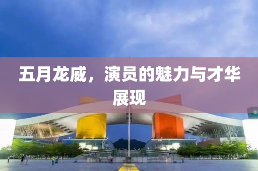 五月龙威，演员的魅力与才华展现