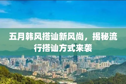 五月韩风搭讪新风尚，揭秘流行搭讪方式来袭