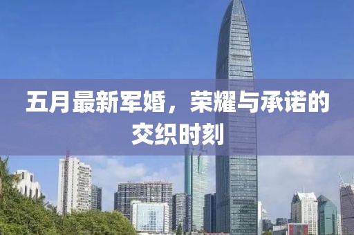 五月最新军婚，荣耀与承诺的交织时刻