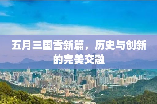 五月三国雪新篇，历史与创新的完美交融