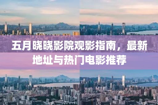 五月晓晓影院观影指南，最新地址与热门电影推荐
