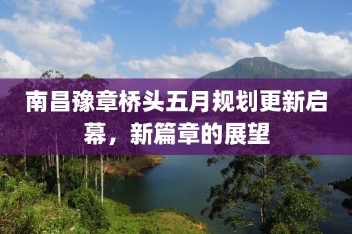 南昌豫章桥头五月规划更新启幕，新篇章的展望
