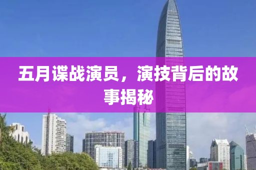 五月谍战演员，演技背后的故事揭秘