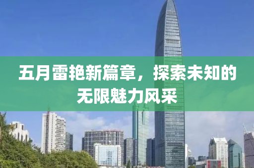 五月雷艳新篇章，探索未知的无限魅力风采
