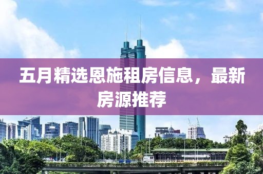 五月精选恩施租房信息，最新房源推荐