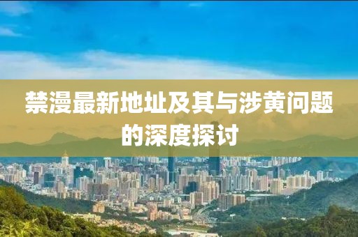 禁漫最新地址及其与涉黄问题的深度探讨