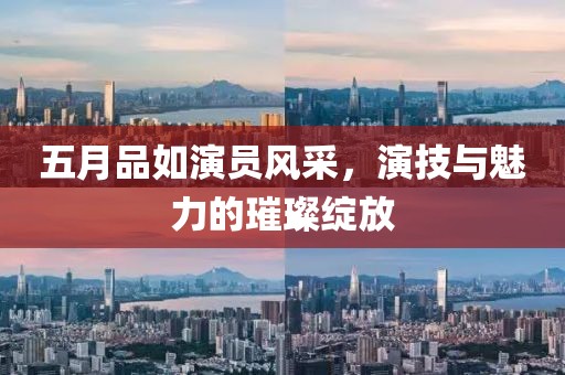 五月品如演员风采，演技与魅力的璀璨绽放