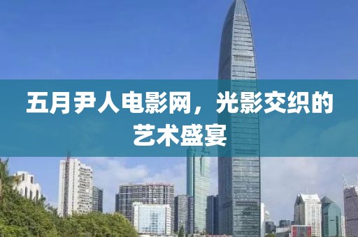 五月尹人电影网，光影交织的艺术盛宴
