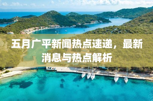 五月广平新闻热点速递，最新消息与热点解析