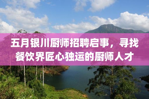 五月银川厨师招聘启事，寻找餐饮界匠心独运的厨师人才