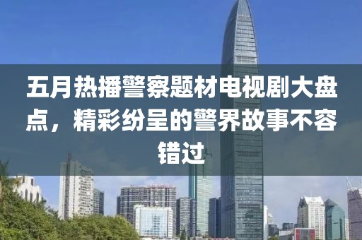 五月热播警察题材电视剧大盘点，精彩纷呈的警界故事不容错过