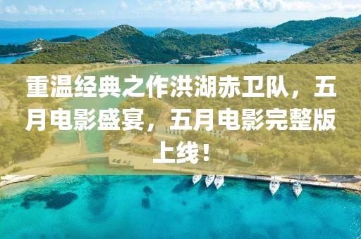 重温经典之作洪湖赤卫队，五月电影盛宴，五月电影完整版上线！