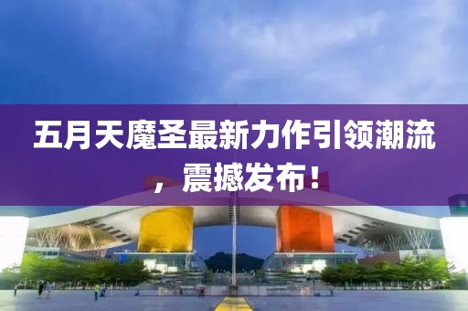 五月天魔圣最新力作引领潮流，震撼发布！