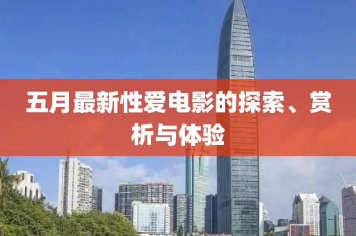 五月最新性爱电影的探索、赏析与体验