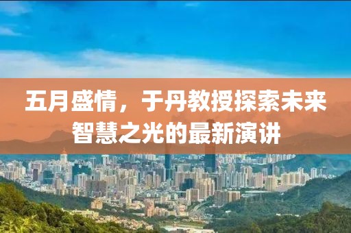 五月盛情，于丹教授探索未来智慧之光的最新演讲