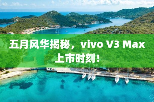 五月风华揭秘，vivo V3 Max上市时刻！