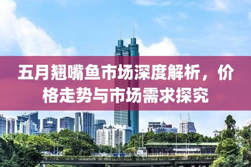 五月翘嘴鱼市场深度解析，价格走势与市场需求探究