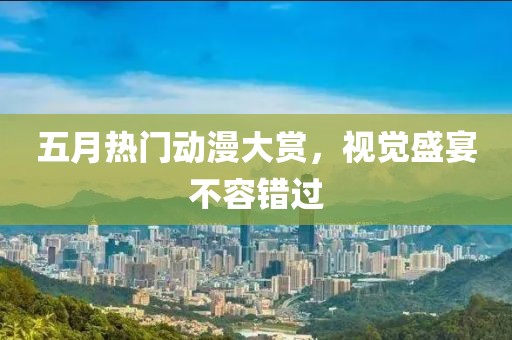 五月热门动漫大赏，视觉盛宴不容错过