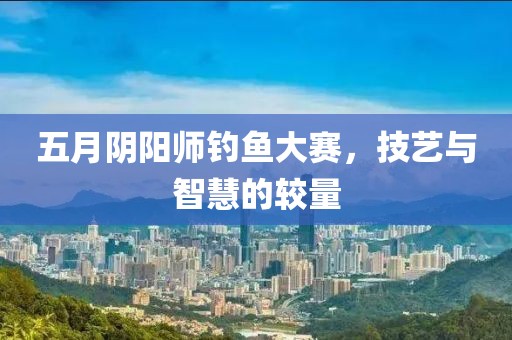 五月阴阳师钓鱼大赛，技艺与智慧的较量