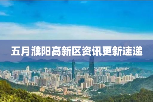 五月濮阳高新区资讯更新速递