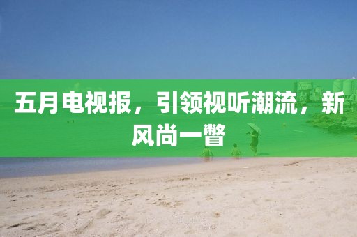 五月电视报，引领视听潮流，新风尚一瞥
