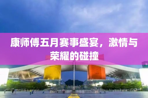 康师傅五月赛事盛宴，激情与荣耀的碰撞