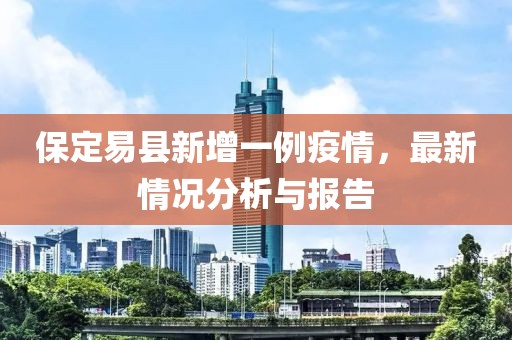 保定易县新增一例疫情，最新情况分析与报告