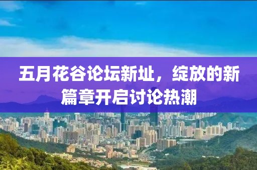 五月花谷论坛新址，绽放的新篇章开启讨论热潮