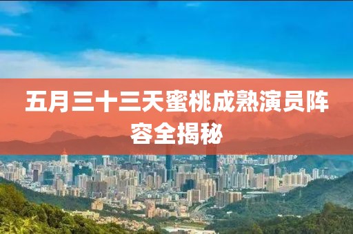 五月三十三天蜜桃成熟演员阵容全揭秘
