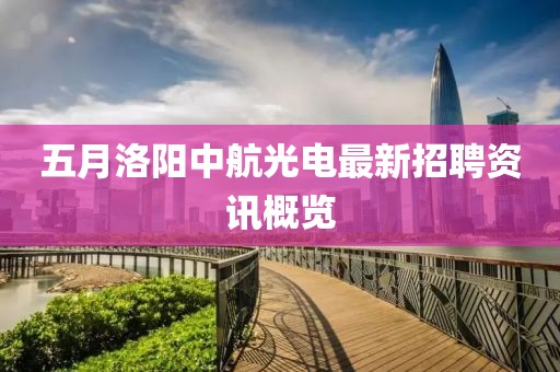 五月洛阳中航光电最新招聘资讯概览