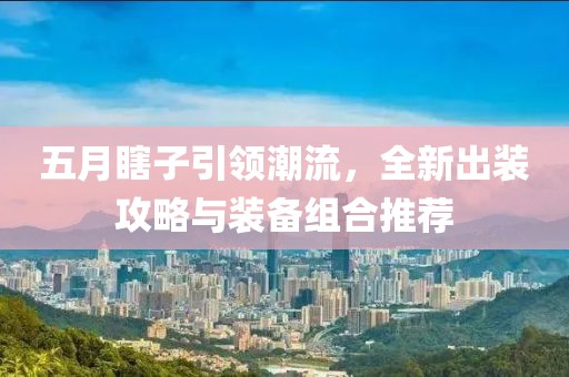 五月瞎子引领潮流，全新出装攻略与装备组合推荐