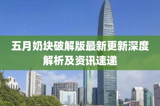 五月奶块破解版最新更新深度解析及资讯速递