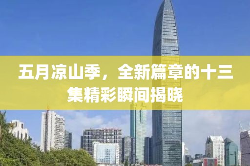 五月凉山季，全新篇章的十三集精彩瞬间揭晓