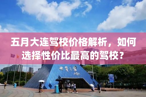 五月大连驾校价格解析，如何选择性价比最高的驾校？