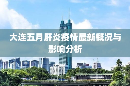 大连五月肝炎疫情最新概况与影响分析