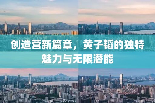 创造营新篇章，黄子韬的独特魅力与无限潜能