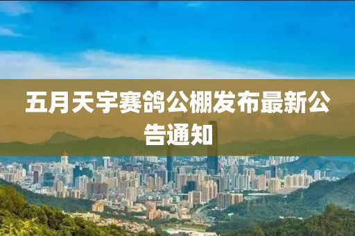 五月天宇赛鸽公棚发布最新公告通知