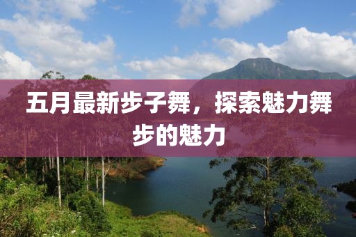 五月最新步子舞，探索魅力舞步的魅力