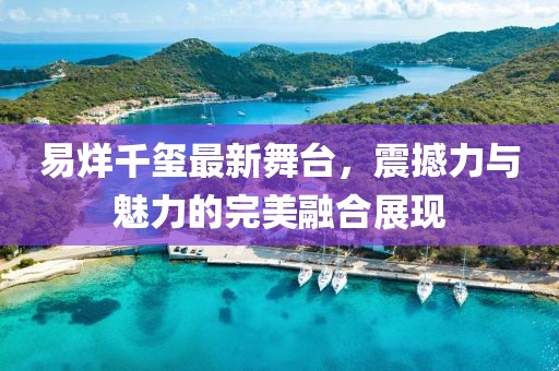 易烊千玺最新舞台，震撼力与魅力的完美融合展现