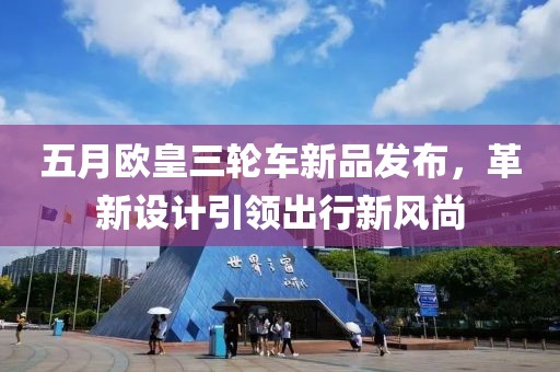 五月欧皇三轮车新品发布，革新设计引领出行新风尚