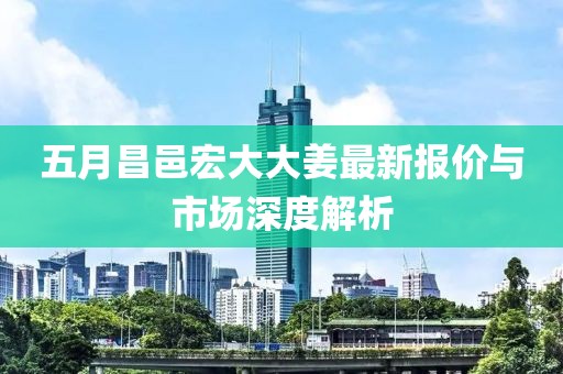 五月昌邑宏大大姜最新报价与市场深度解析
