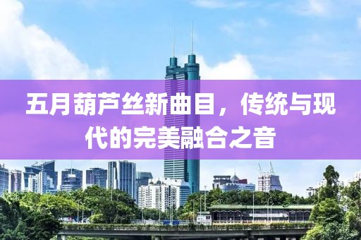 五月葫芦丝新曲目，传统与现代的完美融合之音