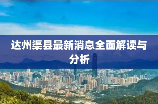 达州渠县最新消息全面解读与分析
