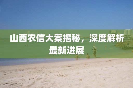 山西农信大案揭秘，深度解析最新进展